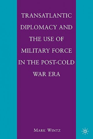 Könyv Transatlantic Diplomacy and the Use of Military Force in the Post-Cold War Era Mark Wintz