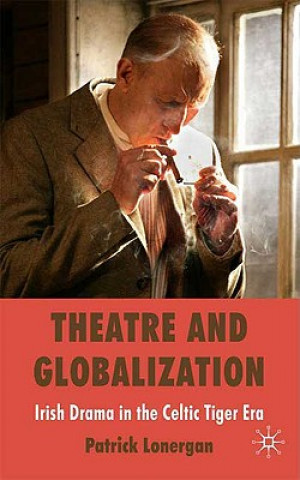 Könyv Theatre and Globalization: Irish Drama in the Celtic Tiger Era Patrick Lonergan