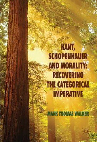 Kniha Kant, Schopenhauer and Morality: Recovering the Categorical Imperative Mark Thomas Walker