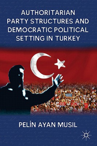 Książka Authoritarian Party Structures and Democratic Political Setting in Turkey Pelin Ayan Musil