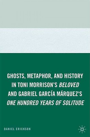 Książka Ghosts, Metaphor, and History in Toni Morrison's Beloved and Gabriel GarcIa MArquez's One Hundred Years of Solitude Daniel Erickson