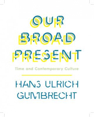 Książka Our Broad Present Hans Ulrich Gumbrecht