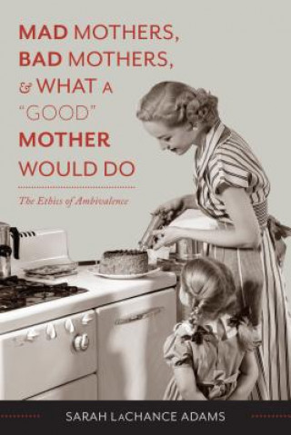 Carte Mad Mothers, Bad Mothers, and What a "Good" Mother Would Do Sarah LaChance Adams