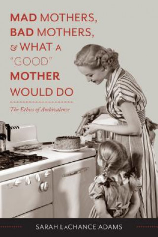 Książka Mad Mothers, Bad Mothers, and What a "Good" Mother Would Do Sarah LaChance Adams