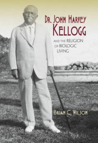 Carte Dr. John Harvey Kellogg and the Religion of Biologic Living Brian C Wilson