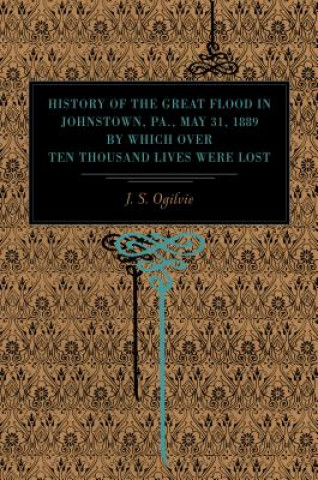 Book History of the Great Flood in Johnstown, Pa., May 31, 1889, by Which over Ten Thousand Lives Were Lost J. S. Ogilvie