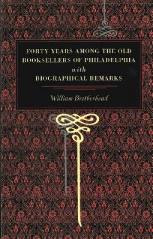 Kniha Forty Years Among the Old Booksellers of Philadelphia William Brotherhead