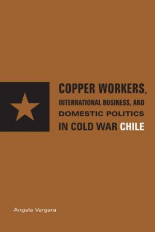 Book Copper Workers, International Business, and Domestic Politics in Cold War Chile Angela Vergara