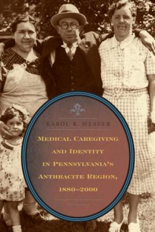 Kniha Medical Caregiving and Identity in Pennsylvania's Anthracite Region, 1880-2000 Karol W. Weaver