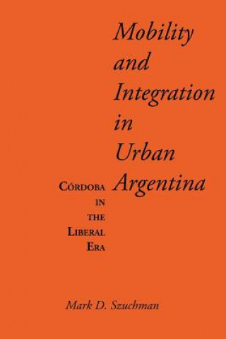 Kniha Mobility and Integration in Urban Argentina Mark D. Szuchman