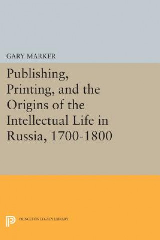 Kniha Publishing, Printing, and the Origins of the Intellectual Life in Russia, 1700-1800 Gary Marker