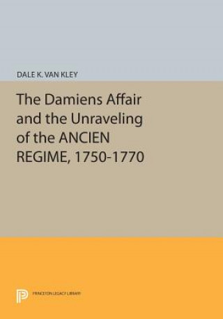 Kniha Damiens Affair and the Unraveling of the ANCIEN REGIME, 1750-1770 Dale K. Van Kley