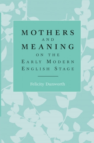 Книга Mothers and Meaning on the Early Modern English Stage Felicity Dunworth