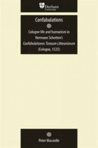 Buch Confabulations: Cologne Life and Humanism in Hermann Schotten's Confabulationes Tironum Litterariorum (Cologne, 1525) Peter Macardle