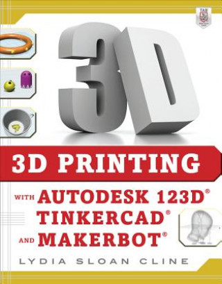 Book 3D Printing with Autodesk 123D, Tinkercad, and MakerBot Lydia Cline