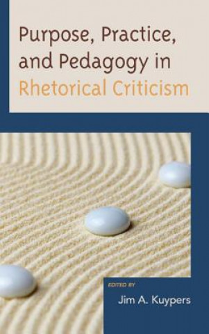 Könyv Purpose, Practice, and Pedagogy in Rhetorical Criticism Jim A. Kuypers