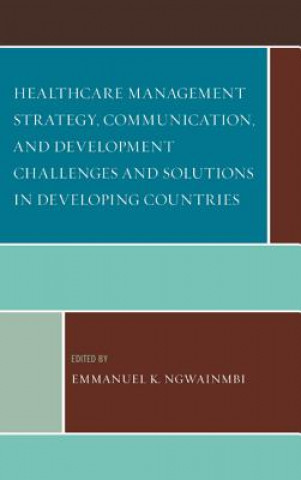 Knjiga Healthcare Management Strategy, Communication, and Development Challenges and Solutions in Developing Countries Emmanuel K. Ngwainmbi