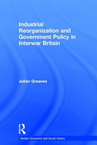Kniha Industrial Reorganization and Government Policy in Interwar Britain Julian Greaves