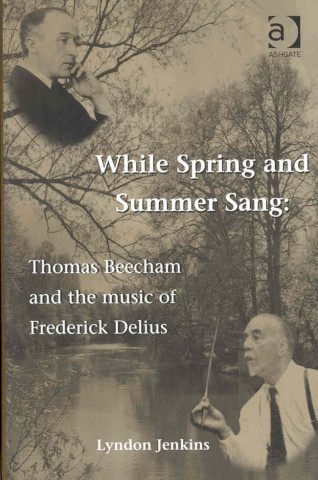 Knjiga While Spring and Summer Sang: Thomas Beecham and the Music of Frederick Delius Lyndon Jenkins