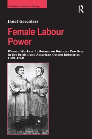 Βιβλίο Female Labour Power: Women Workers' Influence on Business Practices in the British and American Cotton Industries, 1780-1860 Janet Greenlees