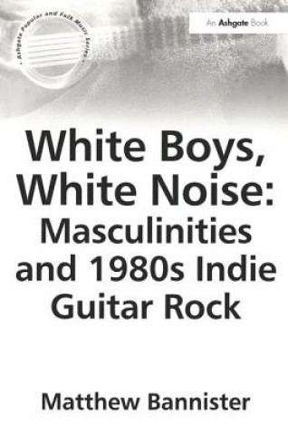 Carte White Boys, White Noise: Masculinities and 1980s Indie Guitar Rock M. Bannister