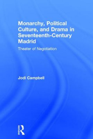 Kniha Monarchy, Political Culture, and Drama in Seventeenth-Century Madrid Jodi Campbell