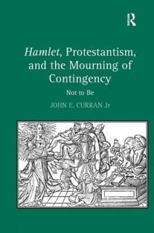Könyv Hamlet, Protestantism, and the Mourning of Contingency John E. Curran
