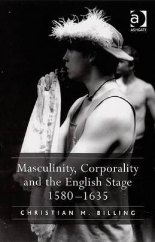 Könyv Masculinity, Corporality and the English Stage 1580-1635 Christian M. Billing