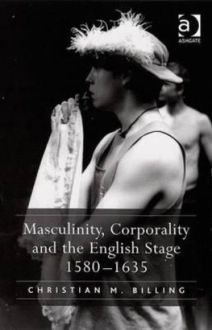 Buch Masculinity, Corporality and the English Stage 1580-1635 Christian M. Billing