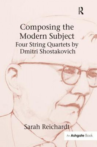 Carte Composing the Modern Subject: Four String Quartets by Dmitri Shostakovich Sarah Reichardt