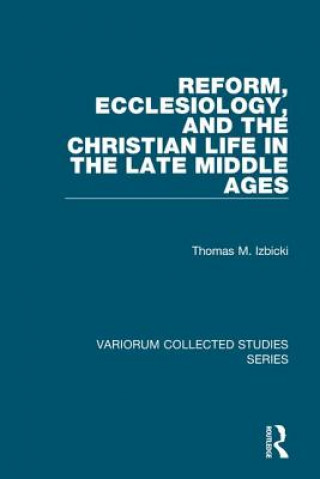 Könyv Reform, Ecclesiology, and the Christian Life in the Late Middle Ages Thomas M. Izbicki