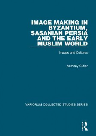 Könyv Image Making in Byzantium, Sasanian Persia and the Early Muslim World Anthony Cutler