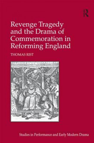 Kniha Revenge Tragedy and the Drama of Commemoration in Reforming England Thomas Rist