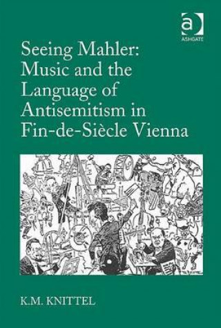 Könyv Seeing Mahler: Music and the Language of Antisemitism in Fin-de-Siecle Vienna Kay M. Knittel