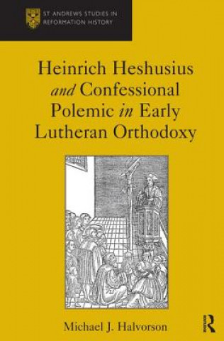 Kniha Heinrich Heshusius and Confessional Polemic in Early Lutheran Orthodoxy Michael J. Halvorson