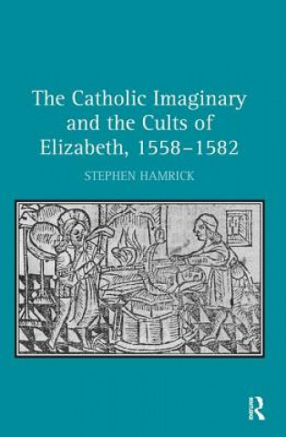 Carte Catholic Imaginary and the Cults of Elizabeth, 1558-1582 Stephen Hamrick