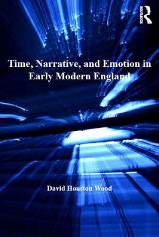 Kniha Time, Narrative, and Emotion in Early Modern England David Houston Wood