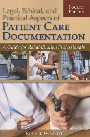 Kniha Legal, Ethical, And Practical Aspects Of Patient Care Documentation: A Guide For Rehabilitation Professionals Ron W. Scott