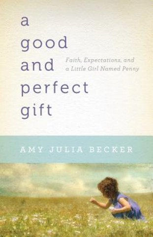 Könyv Good and Perfect Gift - Faith, Expectations, and a Little Girl Named Penny Amy Julia Becker