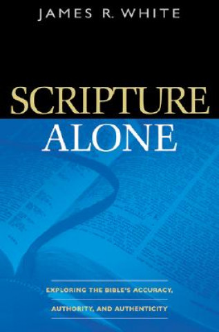 Książka Scripture Alone - Exploring the Bible`s Accuracy, Authority and Authenticity James R White