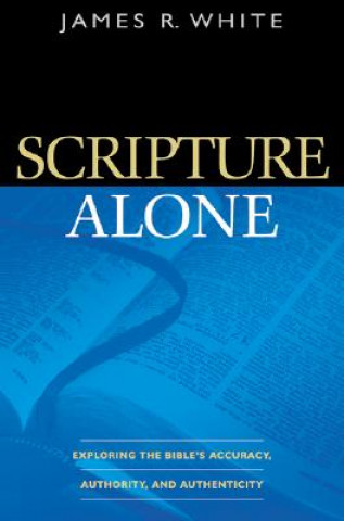 Книга Scripture Alone - Exploring the Bible`s Accuracy, Authority and Authenticity James R White