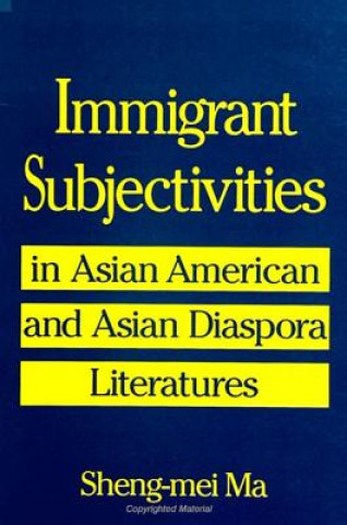Könyv Immigrant Subjectivities in Asian American and Asian Diaspora Literatures Sheng-Mei Ma