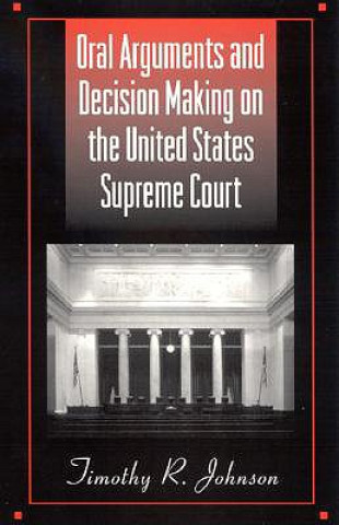 Kniha Oral Arguments and Decision Making on the United States Supreme Court Timothy R. Johnson