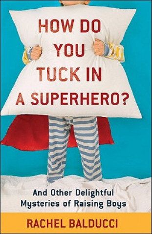 Książka How Do You Tuck In a Superhero? - And Other Delightful Mysteries of Raising Boys Rachel Balducci