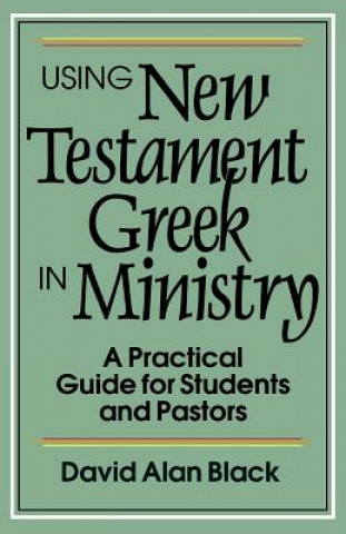 Carte Using New Testament Greek in Ministry - A Practical Guide for Students and Pastors David Alan Black