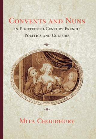 Kniha Convents and Nuns in Eighteenth-Century French Politics and Culture Mita Choudhury