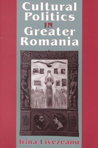 Kniha Cultural Politics in Greater Romania Irina Livezeanu