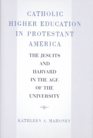 Kniha Catholic Higher Education in Protestant America Kathleen A. Mahoney