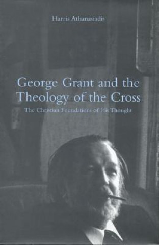 Kniha George Grant and the Theology of the Cross Harris Athanasiadis
