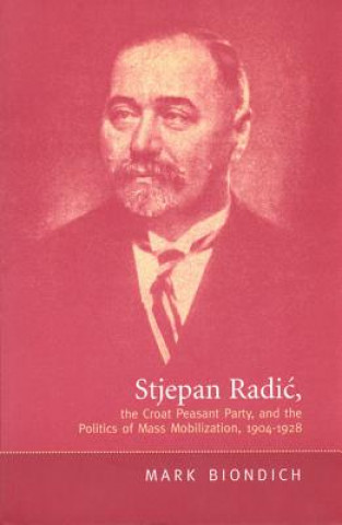 Könyv Stjepan Radic, The Croat Peasant Party, and the Politics of Mass Mobilization, 1904-1928 Mark Biondich